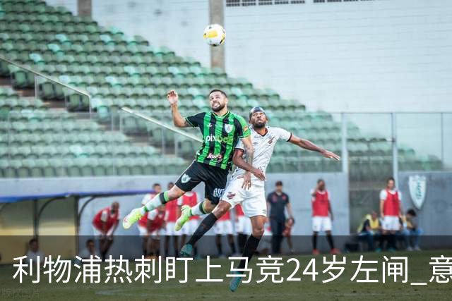 利物浦热刺盯上马竞24岁左闸 意国脚今夏转会却很难